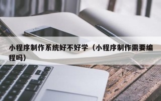 潍坊小程序制作系统好不好学（小程序制作需要编程吗）
