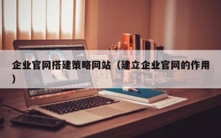 潍坊企业官网搭建策略网站（建立企业官网的作用）