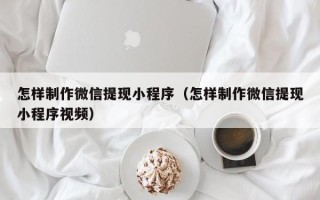 潍坊怎样制作微信提现小程序（怎样制作微信提现小程序视频）