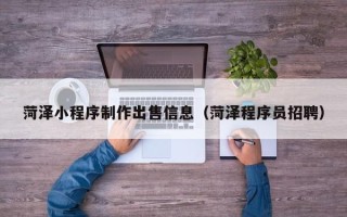 潍坊菏泽小程序制作出售信息（菏泽程序员招聘）