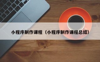 潍坊小程序制作课程（小程序制作课程总结）
