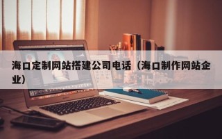 潍坊海口定制网站搭建公司电话（海口制作网站企业）