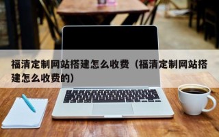 潍坊福清定制网站搭建怎么收费（福清定制网站搭建怎么收费的）