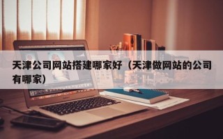 潍坊天津公司网站搭建哪家好（天津做网站的公司有哪家）