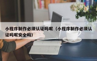 潍坊小程序制作必须认证吗呢（小程序制作必须认证吗呢安全吗）