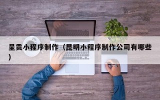 潍坊呈贡小程序制作（昆明小程序制作公司有哪些）