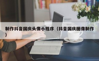 潍坊制作抖音国庆头像小程序（抖音国庆图像制作）