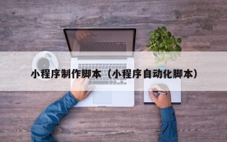 潍坊小程序制作脚本（小程序自动化脚本）