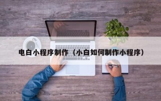 潍坊电白小程序制作（小白如何制作小程序）