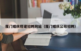 潍坊厦门婚庆搭建招聘网站（厦门婚庆公司招聘）
