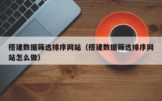 潍坊搭建数据筛选排序网站（搭建数据筛选排序网站怎么做）