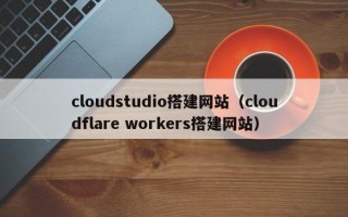 潍坊cloudstudio搭建网站（cloudflare workers搭建网站）