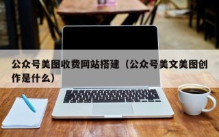 潍坊公众号美图收费网站搭建（公众号美文美图创作是什么）