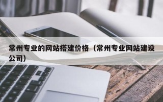 潍坊常州专业的网站搭建价格（常州专业网站建设公司）