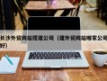 潍坊长沙外贸网站搭建公司（建外贸网站哪家公司好）