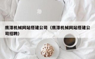 潍坊鹰潭机械网站搭建公司（鹰潭机械网站搭建公司招聘）