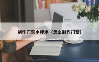 潍坊制作门禁小程序（怎么制作门禁）